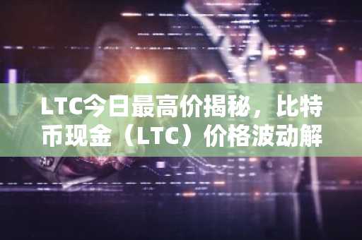 LTC今日最高价揭秘,比特币现金(LTC)价格波动解析