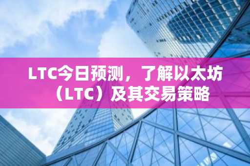 LTC今日预测,了解以太坊(LTC)及其交易策略