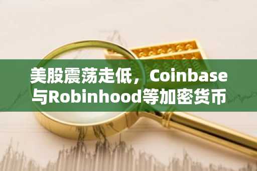 美股震荡走低，Coinbase与Robinhood等加密货币相关个股表现疲软