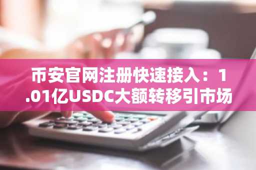 币安官网注册快速接入：1.01亿USDC大额转移引市场关注