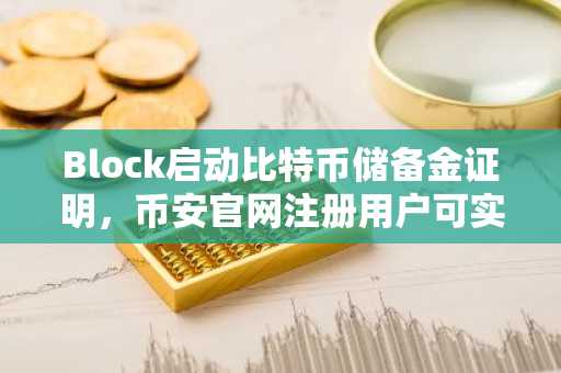 Block启动比特币储备金证明,币安官网注册用户可实时验证资产