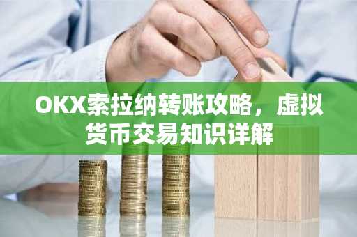 OKX索拉纳转账攻略，虚拟货币交易知识详解