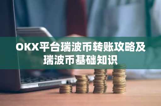 OKX平台瑞波币转账攻略及瑞波币基础知识