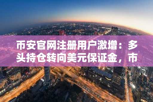 币安官网注册用户激增:多头持仓转向美元保证金,市场情绪回暖