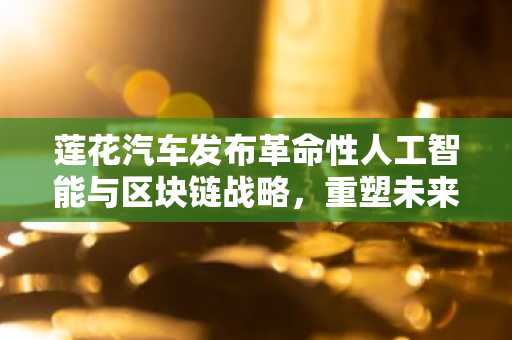 莲花汽车发布革命性人工智能与区块链战略,重塑未来出行新格局