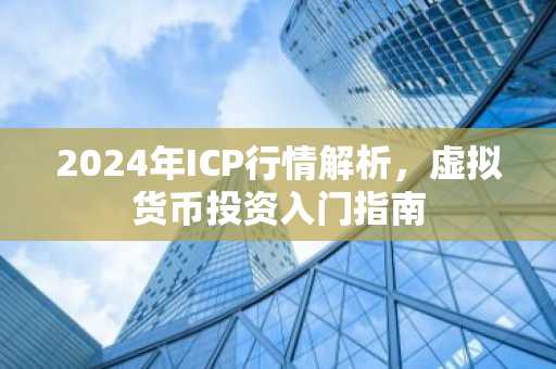 2024年ICP行情解析，虚拟货币投资入门指南