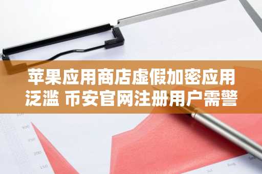 苹果应用商店虚假加密应用泛滥 币安官网注册用户需警惕安全风险