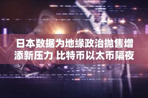 日本数据为地缘政治抛售增添新压力 比特币以太币隔夜双双下跌