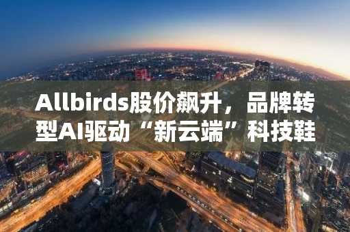 Allbirds股价飙升，品牌转型AI驱动“新云端”科技鞋。