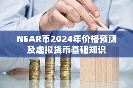 NEAR币2024年价格预测及虚拟货币基础知识