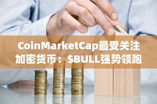 CoinMarketCap最受关注加密货币：$BULL强势领跑