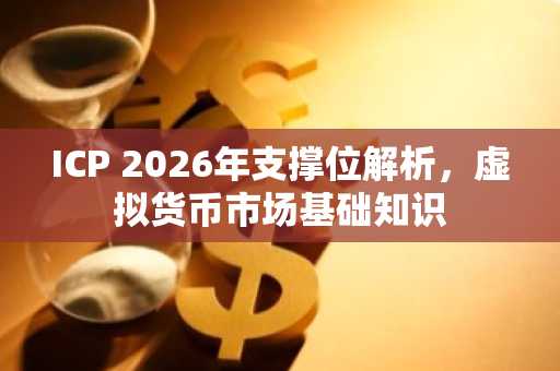 ICP 2026年支撑位解析，虚拟货币市场基础知识