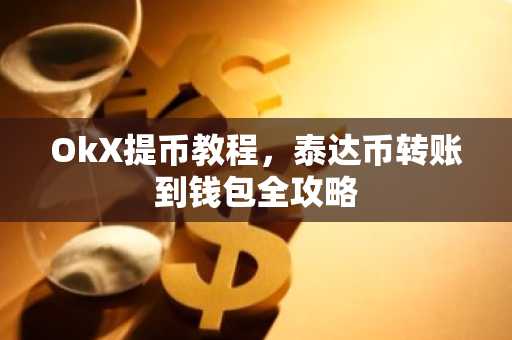OkX提币教程，泰达币转账到钱包全攻略