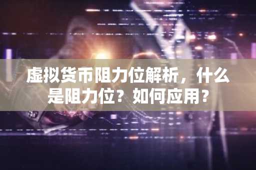 虚拟货币阻力位解析，什么是阻力位？如何应用？