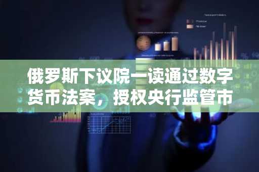 俄罗斯下议院一读通过数字货币法案，授权央行监管市场准入与交易活动