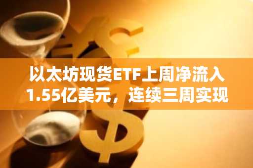 以太坊现货ETF上周净流入1.55亿美元,连续三周实现资金流入