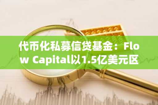 代币化私募信贷基金：Flow Capital以1.5亿美元区块链举措掀起革新浪潮