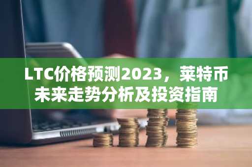 LTC价格预测2023，莱特币未来走势分析及投资指南